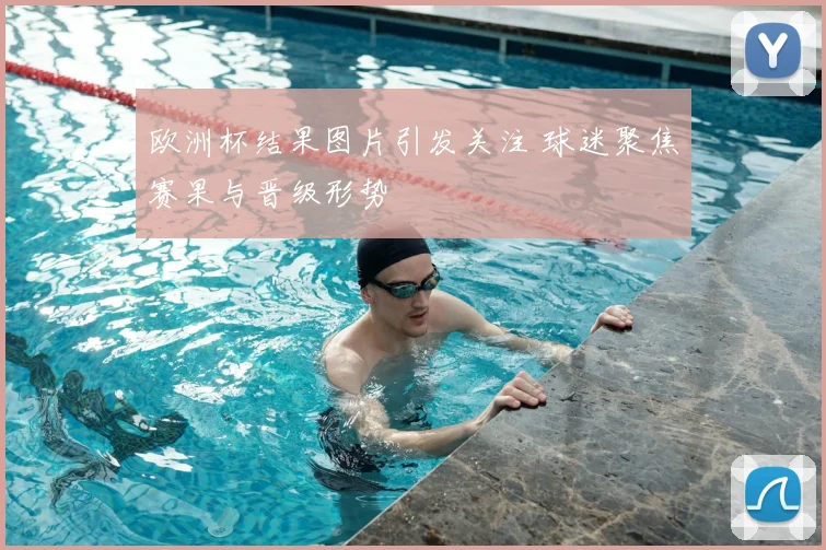 欧洲杯结果图片引发关注 球迷聚焦赛果与晋级形势