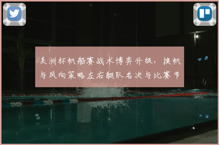 美洲杯帆船赛战术博弈升级，换帆与风向策略左右艇队名次与比赛节奏