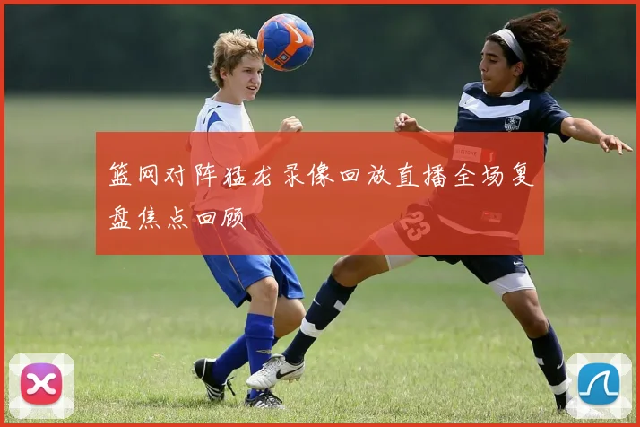 篮网对阵猛龙录像回放直播全场复盘焦点回顾