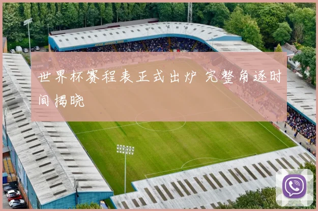 世界杯赛程表正式出炉 完整角逐时间揭晓