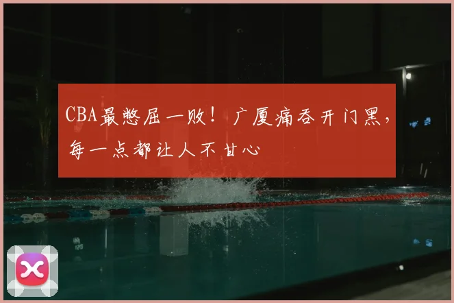 CBA最憋屈一败!广厦痛吞开门黑,每一点都让人不甘心