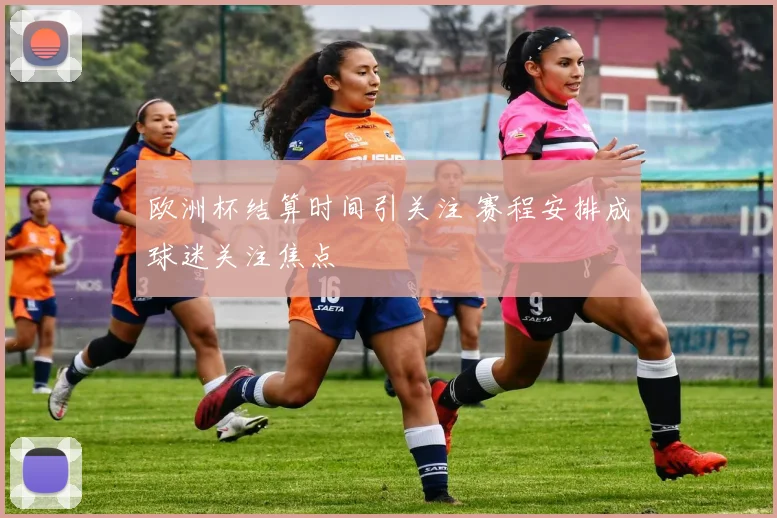欧洲杯结算时间引关注 赛程安排成球迷关注焦点
