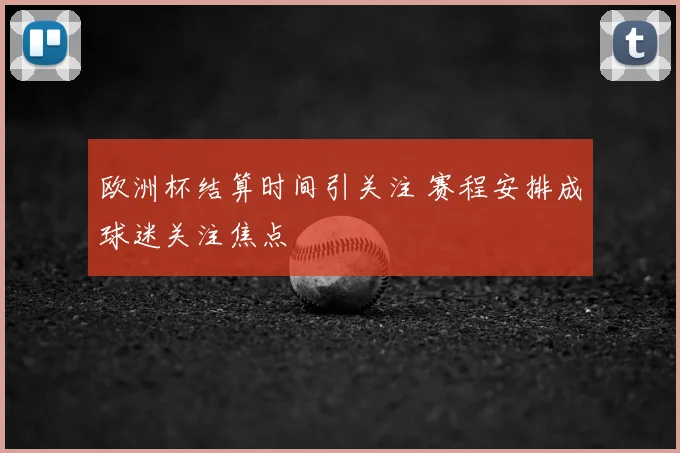欧洲杯结算时间引关注 赛程安排成球迷关注焦点