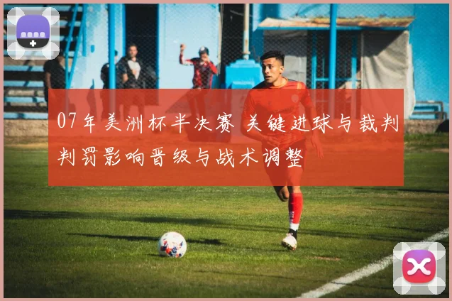 07年美洲杯半决赛 关键进球与裁判判罚影响晋级与战术调整