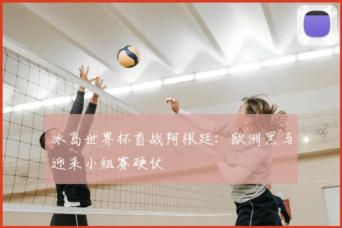 冰岛世界杯首战阿根廷:欧洲黑马迎来小组赛硬仗