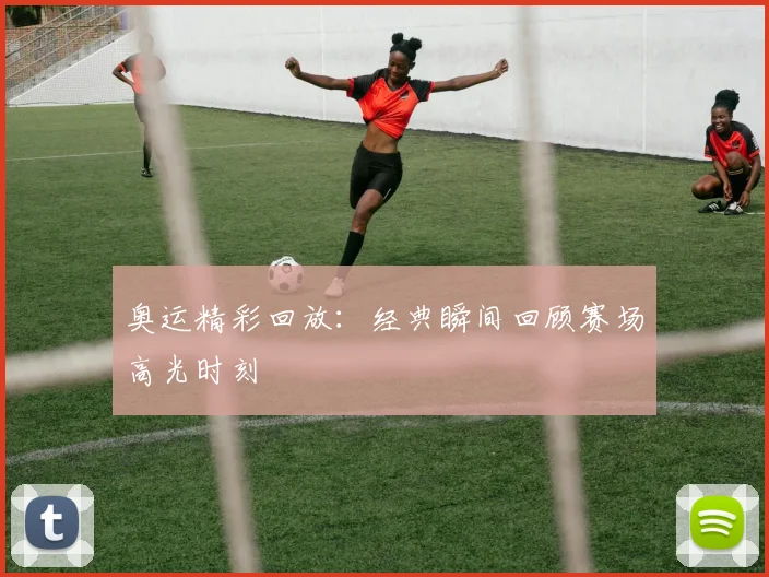 奥运精彩回放：经典瞬间回顾赛场高光时刻