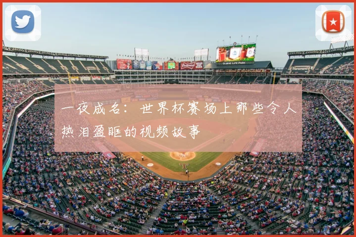 一夜成名:世界杯赛场上那些令人热泪盈眶的视频故事