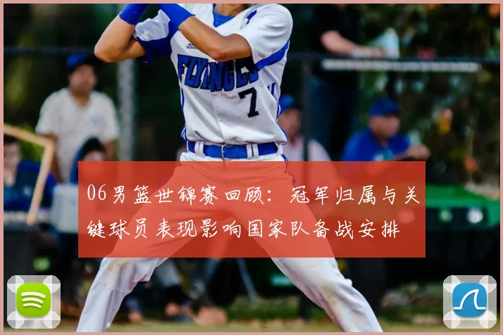 06男篮世锦赛回顾：冠军归属与关键球员表现影响国家队备战安排