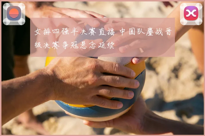 女排四强半决赛直播 中国队鏖战晋级决赛争冠悬念延续