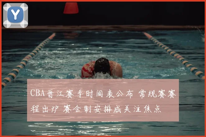 CBA晋江赛季时间表公布 常规赛赛程出炉 赛会制安排成关注焦点