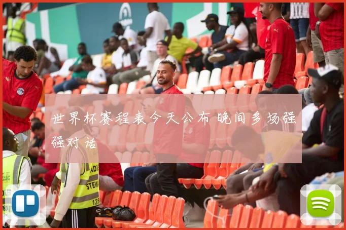 世界杯赛程表今天公布 晚间多场强强对话