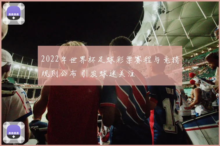 2022年世界杯足球彩票赛程与竞猜规则公布 引发球迷关注