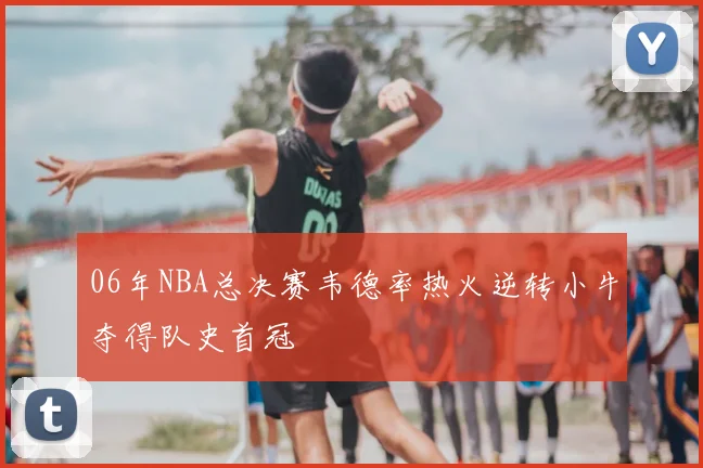 06年NBA总决赛韦德率热火逆转小牛夺得队史首冠