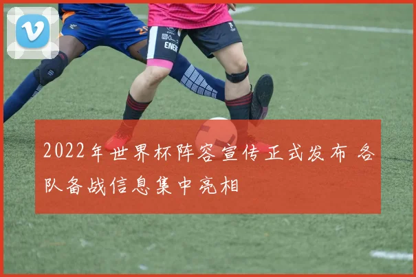 2022年世界杯阵容宣传正式发布 各队备战信息集中亮相