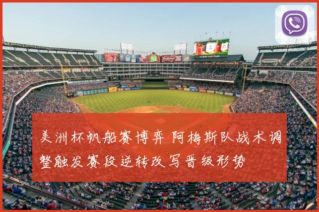 美洲杯帆船赛博弈 阿梅斯队战术调整触发赛段逆转改写晋级形势
