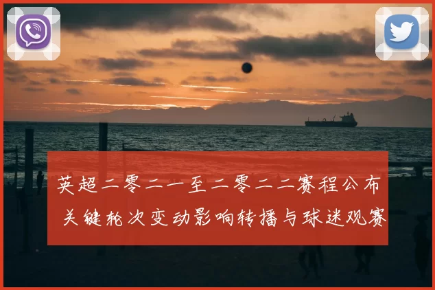 英超二零二一至二零二二赛程公布 关键轮次变动影响转播与球迷观赛