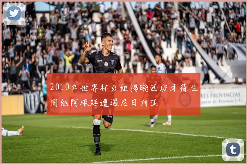 2010年世界杯分组揭晓西班牙荷兰同组阿根廷遭遇尼日利亚