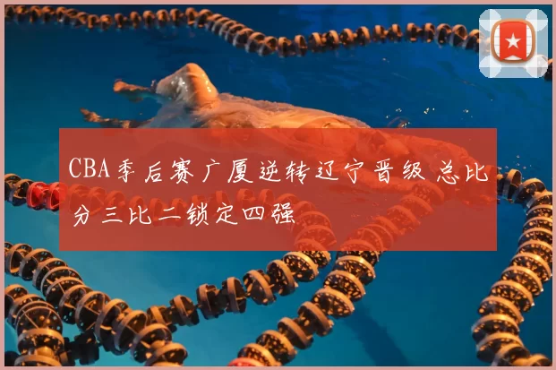 CBA季后赛广厦逆转辽宁晋级 总比分三比二锁定四强