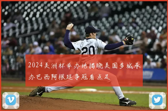 2024美洲杯举办地揭晓美国多城承办巴西阿根廷争冠看点足