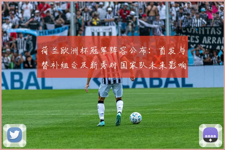 荷兰欧洲杯冠军阵容公布：首发与替补组合及新秀对国家队未来影响