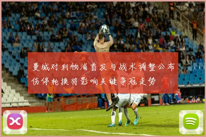曼城对利物浦首发与战术调整公布伤停轮换将影响关键争冠走势