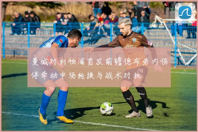 曼城对利物浦首发前瞻德布劳内伤停牵动中场轮换与战术对抗