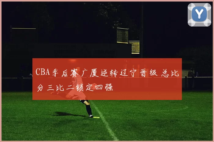 CBA季后赛广厦逆转辽宁晋级 总比分三比二锁定四强