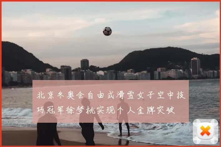 北京冬奥会自由式滑雪女子空中技巧冠军徐梦桃实现个人金牌突破