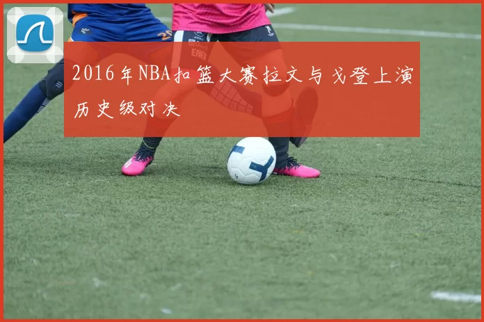 2016年NBA扣篮大赛拉文与戈登上演历史级对决
