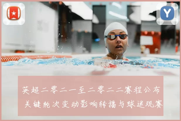 英超二零二一至二零二二赛程公布 关键轮次变动影响转播与球迷观赛