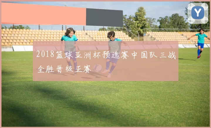 2018篮球亚洲杯预选赛中国队三战全胜晋级正赛