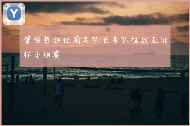 肇俊哲担任国足队长率队征战亚洲杯小组赛