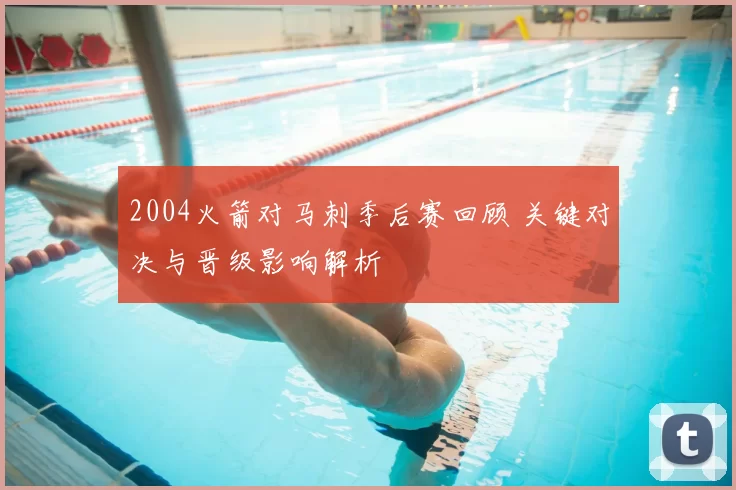 2004火箭对马刺季后赛回顾 关键对决与晋级影响解析