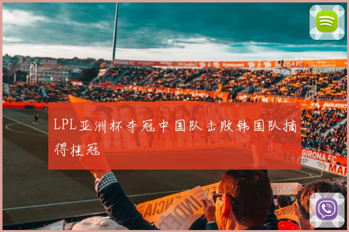 LPL亚洲杯夺冠中国队击败韩国队摘得桂冠