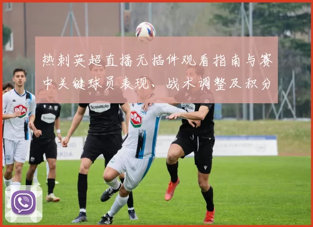 热刺英超直播无插件观看指南与赛中关键球员表现、战术调整及积分影响