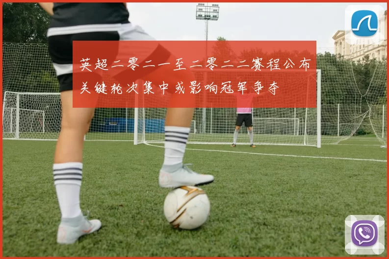 英超二零二一至二零二二赛程公布关键轮次集中或影响冠军争夺