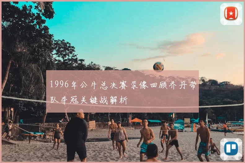 1996年公牛总决赛录像回顾乔丹带队夺冠关键战解析