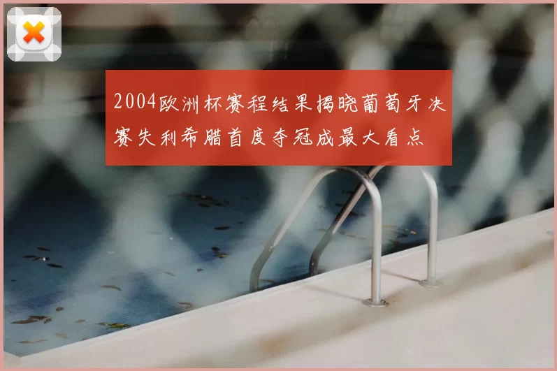 2004欧洲杯赛程结果揭晓葡萄牙决赛失利希腊首度夺冠成最大看点
