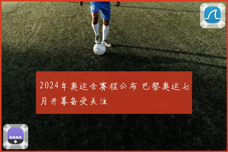 2024年奥运会赛程公布 巴黎奥运七月开幕备受关注