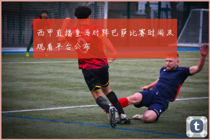 西甲直播皇马对阵巴萨比赛时间及观看平台公布
