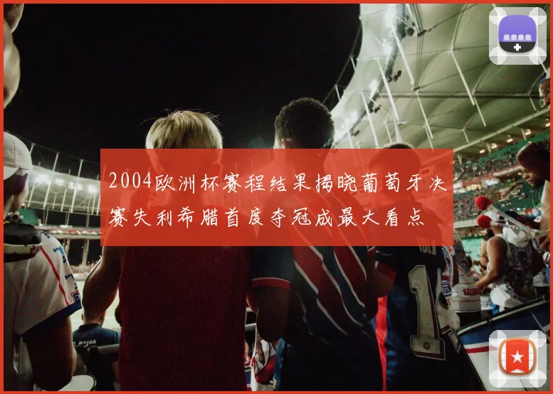 2004欧洲杯赛程结果揭晓葡萄牙决赛失利希腊首度夺冠成最大看点