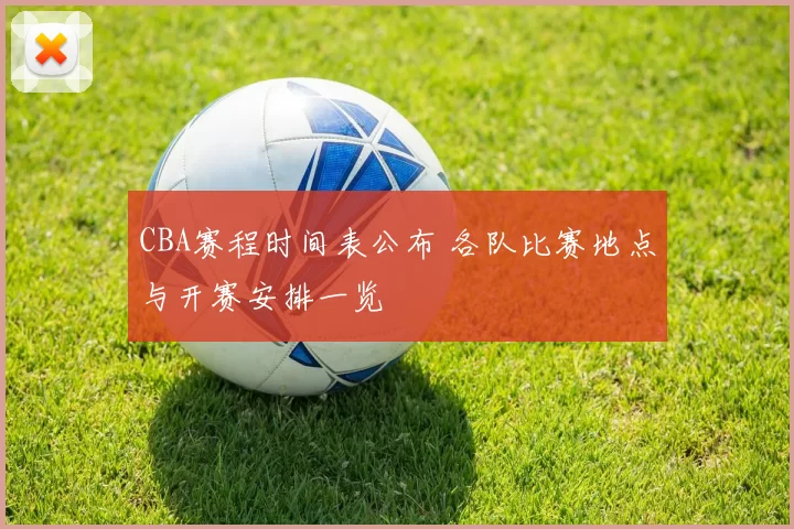 CBA赛程时间表公布 各队比赛地点与开赛安排一览