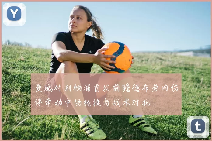 曼城对利物浦首发前瞻德布劳内伤停牵动中场轮换与战术对抗