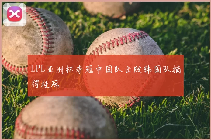 LPL亚洲杯夺冠中国队击败韩国队摘得桂冠