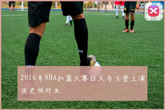 2016年NBA扣篮大赛拉文与戈登上演历史级对决