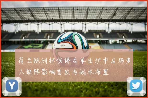 荷兰欧洲杯伤停名单出炉中后场多人缺阵影响首发与战术布置