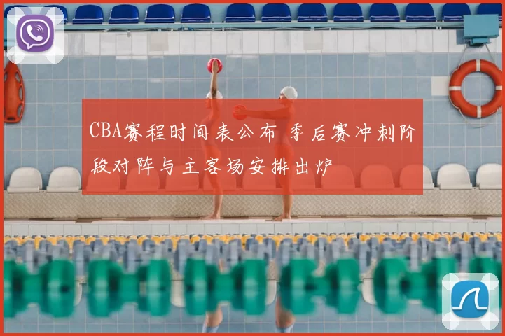 CBA赛程时间表公布 季后赛冲刺阶段对阵与主客场安排出炉